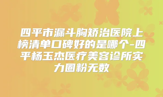 四平市漏斗胸矫治医院上榜清单口碑好的是哪个-四平杨玉杰医疗美容诊所实力圈粉无数