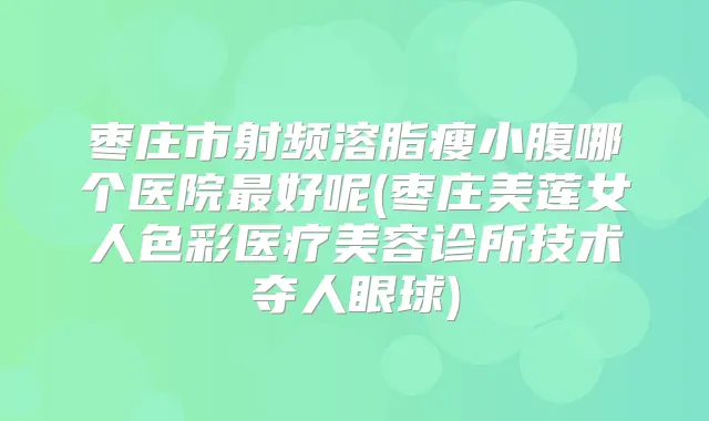枣庄市射频溶脂瘦小腹哪个医院好呢(枣庄美莲女人色彩医疗美容诊所技术夺人眼球)