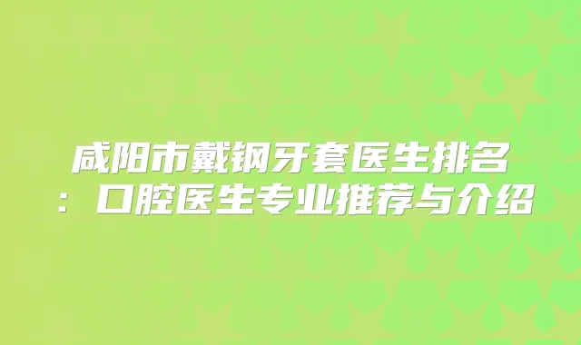 咸阳市戴钢牙套医生排名：口腔医生专业推荐与介绍