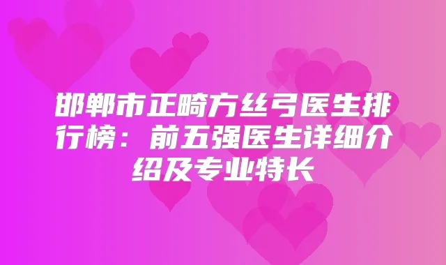 邯郸市正畸方丝弓医生排行榜:前五强医生详细介绍及专业特长