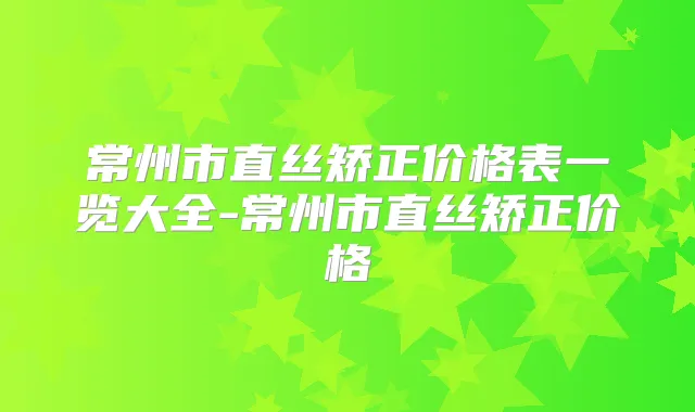 常州市直丝矫正价格表一览大全-常州市直丝矫正价格