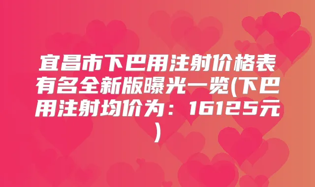 宜昌市下巴用注射价格表有名全新版曝光一览(下巴用注射均价为：16125元)