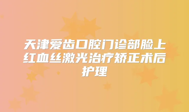 天津爱齿口腔门诊部脸上红血丝激光矫正术后护理