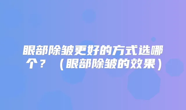 眼部除皱更好的方式选哪个？（眼部除皱的效果）