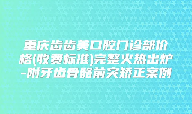 重庆齿齿美口腔门诊部价格(收费标准)完整火热出炉-附牙齿骨骼前突矫正案例