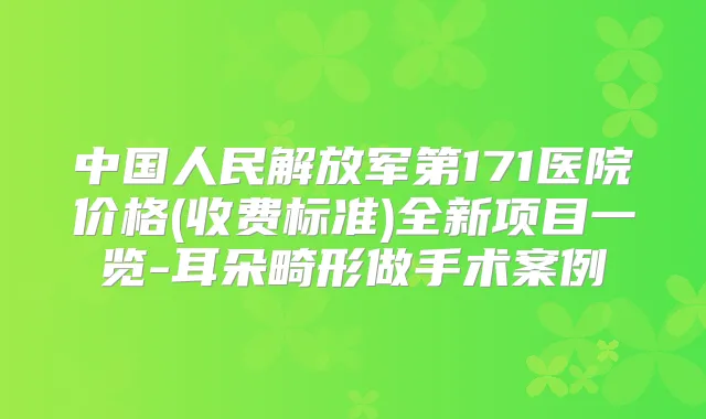 中国人民解放军第171医院价格(收费标准)全新项目一览-耳朵畸形做手术案例
