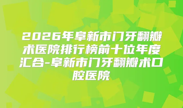 2026年阜新市门牙翻瓣术医院排行榜前十位年度汇合-阜新市门牙翻瓣术口腔医院