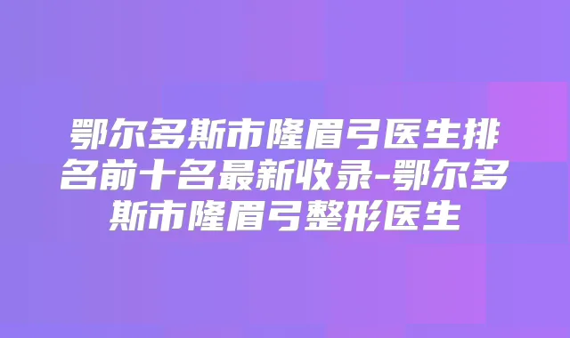 鄂尔多斯市隆眉弓医生排名前十名新收录-鄂尔多斯市隆眉弓整形医生