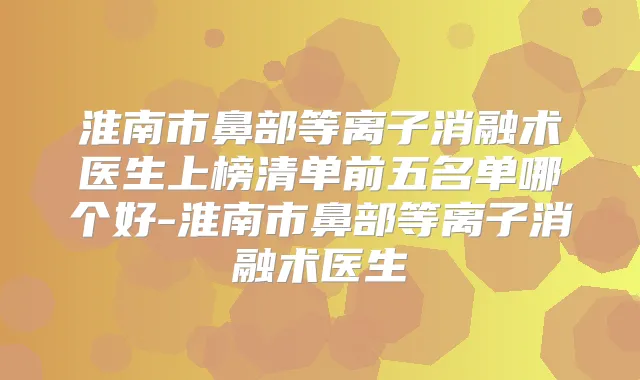 淮南市鼻部等离子消融术医生上榜清单前五名单哪个好-淮南市鼻部等离子消融术医生
