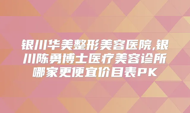银川华美整形美容医院,银川陈勇博士医疗美容诊所哪家更便宜价目表PK