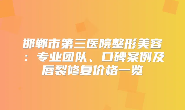 邯郸市第三医院整形美容：专业团队、口碑案例及唇裂修复价格一览