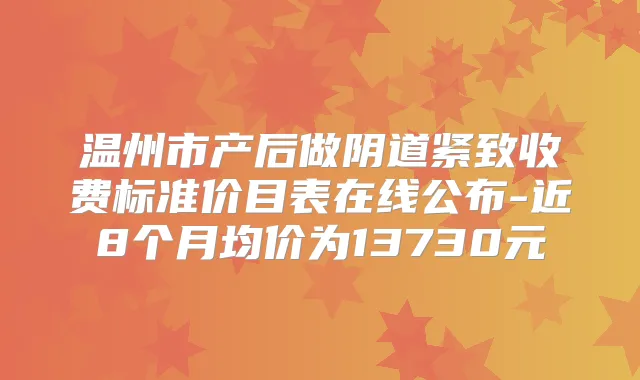 温州市产后做阴道紧致收费标准价目表在线公布-近8个月均价为13730元