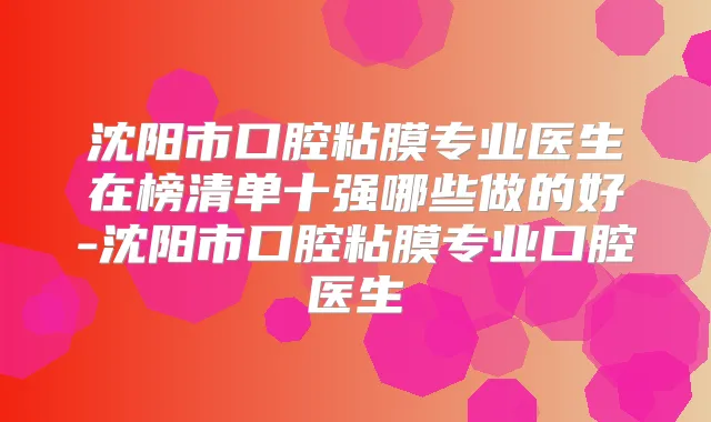 沈阳市口腔粘膜专业医生在榜清单十强哪些做的好-沈阳市口腔粘膜专业口腔医生