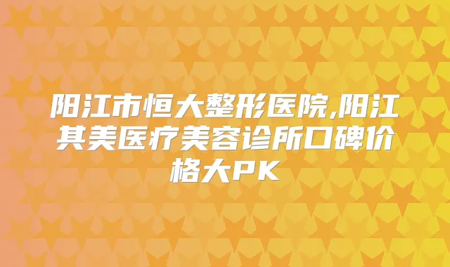 阳江市恒大整形医院,阳江其美医疗美容诊所口碑价格大PK