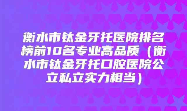 衡水市钛金牙托医院排名榜前10名专业高品质（衡水市钛金牙托口腔医院公立私立实力相当）