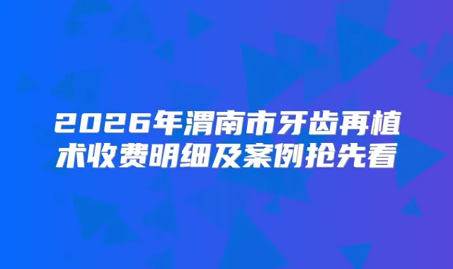 2026年渭南市牙齿再植术收费明细及案例抢先看