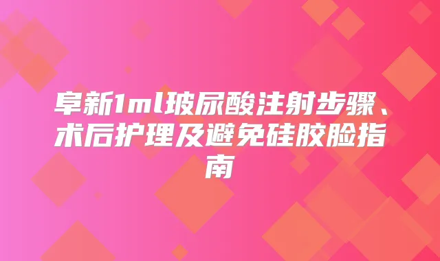 阜新1ml玻尿酸注射步骤、术后护理及避免硅胶脸指南