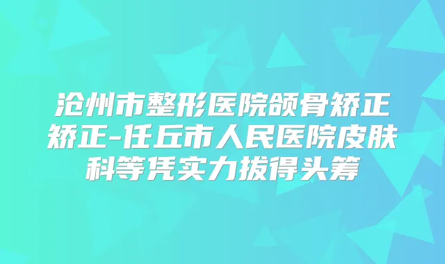 沧州市整形医院颌骨矫正矫正-任丘市人民医院皮肤科等凭实力拔得头筹