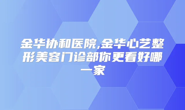 金华协和医院,金华心艺整形美容门诊部你更看好哪一家