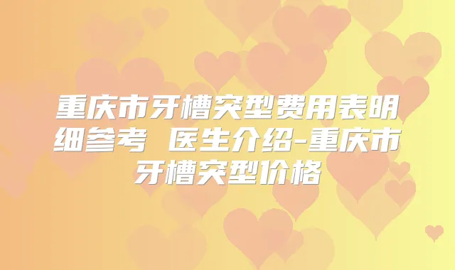 重庆市牙槽突型费用表明细参考 医生介绍-重庆市牙槽突型价格