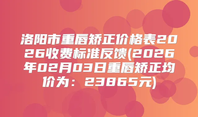 洛阳市重唇矫正价格表2026收费标准反馈(2026年02月03日重唇矫正均价为:23865元)