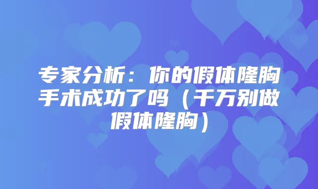 专家分析：你的假体隆胸手术成功了吗（千万别做假体隆胸）