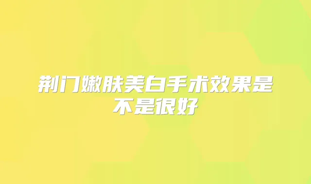 荆门嫩肤美白手术效果是不是很好