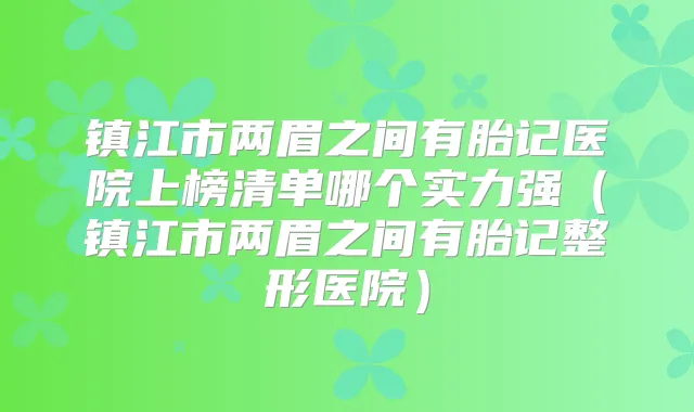 镇江市两眉之间有胎记医院上榜清单哪个实力强（镇江市两眉之间有胎记整形医院）