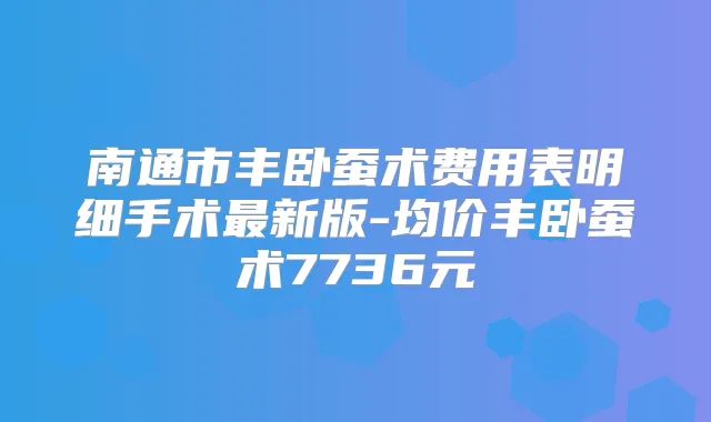 南通市丰卧蚕术费用表明细手术新版-均价丰卧蚕术7736元