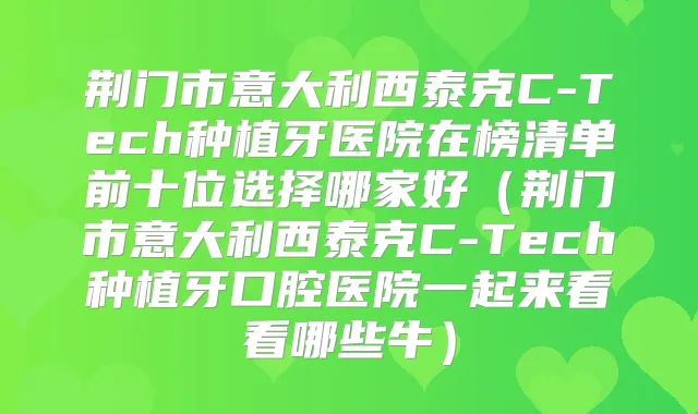 荆门市意大利西泰克C-Tech种植牙医院在榜清单前十位选择哪家好(荆门市意大利西泰克C-Tech种植牙口腔医院一起来看看哪些牛)