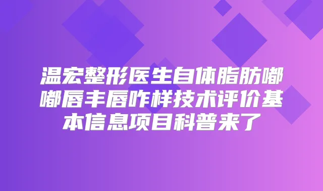 温宏整形医生自体脂肪嘟嘟唇丰唇咋样技术评价基本信息项目科普来了