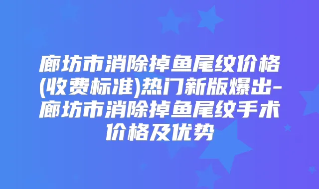 廊坊市消除掉鱼尾纹价格(收费标准)热门新版爆出-廊坊市消除掉鱼尾纹手术价格及优势