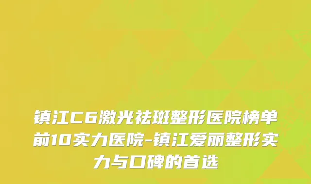 镇江C6激光祛斑整形医院榜单前10实力医院-镇江爱丽整形实力与口碑的首选