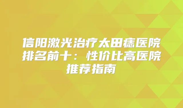 信阳激光太田痣医院排名前十:性价比高医院推荐指南