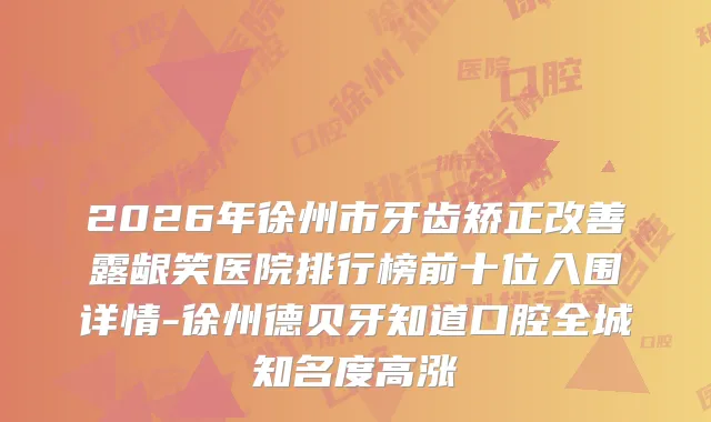 2026年徐州市牙齿矫正露龈笑医院排行榜前十位入围详情-徐州德贝牙知道口腔全城知名度高涨