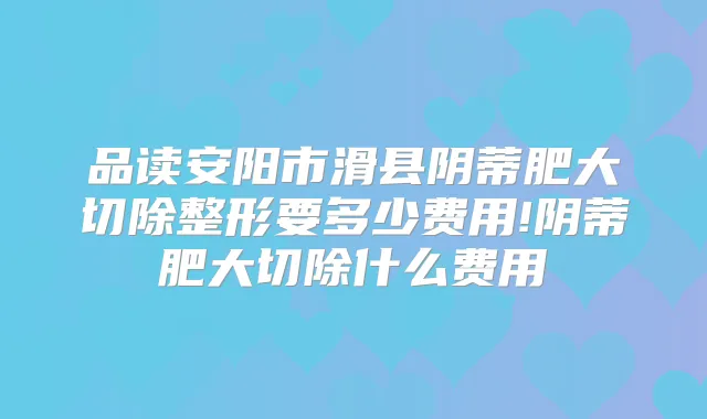 品读安阳市滑县阴蒂肥大切除整形要多少费用!阴蒂肥大切除什么费用