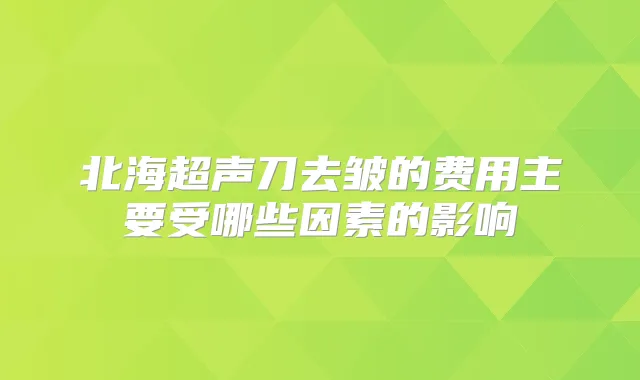 北海超声刀去皱的费用主要受哪些因素的影响