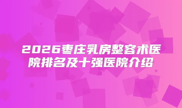 2026枣庄乳房整容术医院排名及十强医院介绍