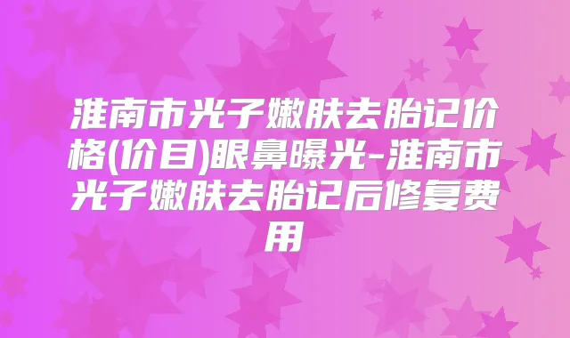 淮南市光子嫩肤去胎记价格(价目)眼鼻曝光-淮南市光子嫩肤去胎记后修复费用