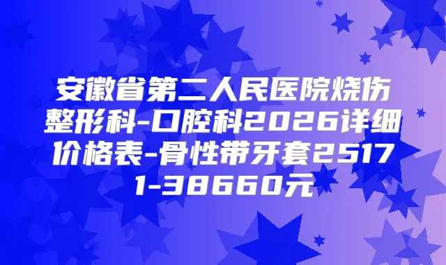 安徽省第二人民医院烧伤整形科-口腔科2026详细价格表-骨性带牙套25171-38660元