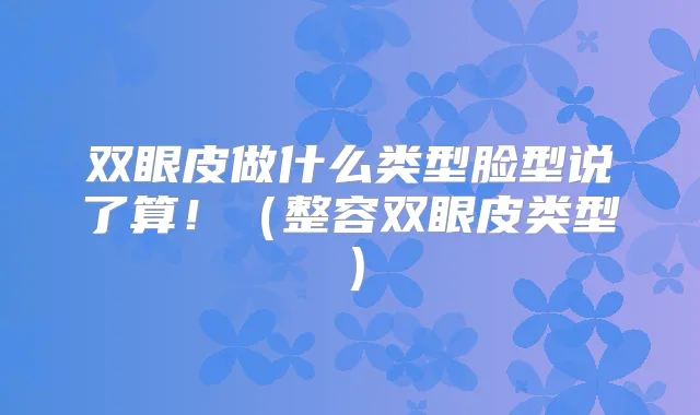 双眼皮做什么类型脸型说了算！（整容双眼皮类型）