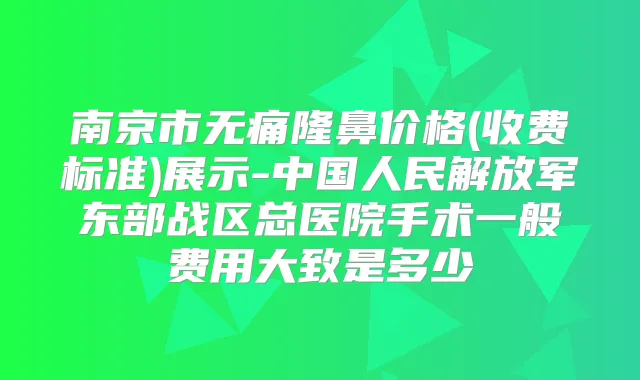 南京市隆鼻价格(收费标准)展示-中国人民解放军东部战区总医院手术一般费用大致是多少