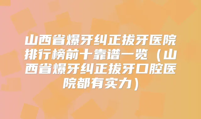山西省爆牙纠正拔牙医院排行榜前十靠谱一览（山西省爆牙纠正拔牙口腔医院都有实力）