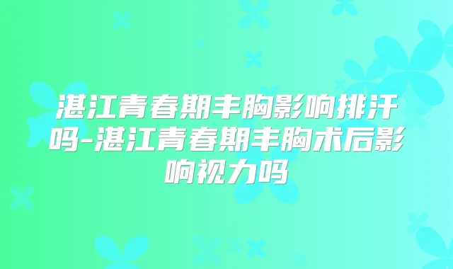 湛春期丰胸影响排汗吗-湛春期丰胸术后影响视力吗