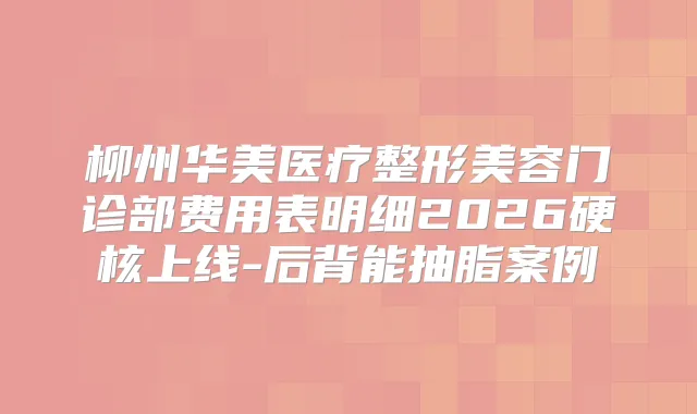 柳州华美医疗整形美容门诊部费用表明细2026硬核上线-后背能抽脂案例