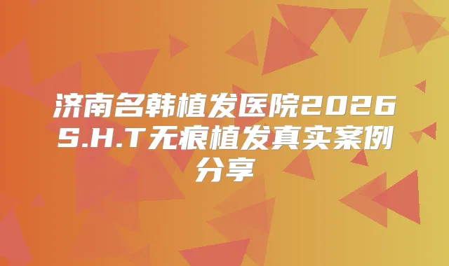 济南名韩植发医院2026S.H.T无痕植发真实案例分享