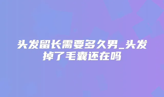 头发留长需要多久男_头发掉了毛囊还在吗