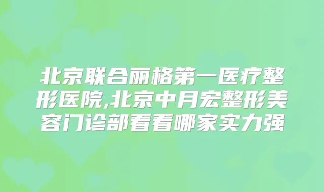 北京联合丽格第一医疗整形医院,北京中月宏整形美容门诊部看看哪家实力强