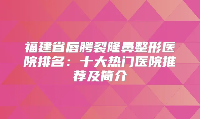 福建省唇腭裂隆鼻整形医院排名：十大热门医院推荐及简介