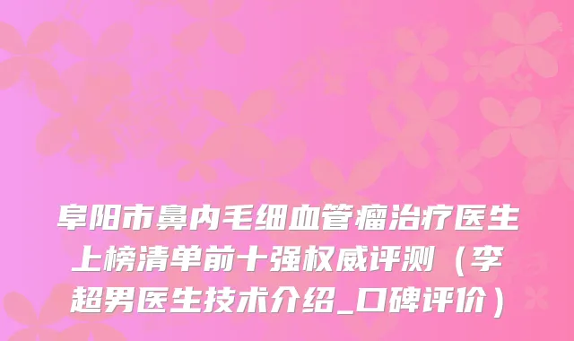 阜阳市鼻内毛细血管瘤医生上榜清单前十强评测（李超男医生技术介绍_口碑评价）